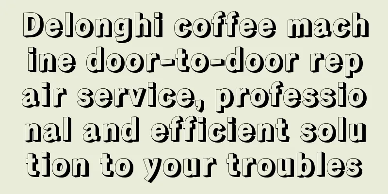 Delonghi coffee machine door-to-door repair service, professional and efficient solution to your troubles