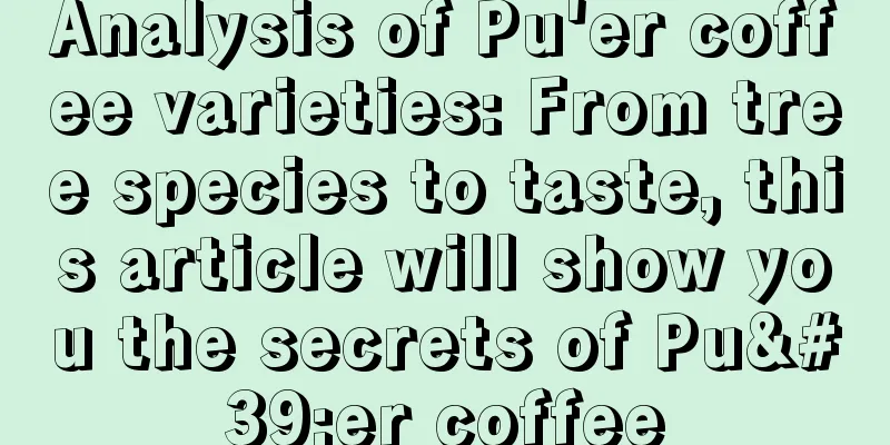 Analysis of Pu'er coffee varieties: From tree species to taste, this article will show you the secrets of Pu'er coffee