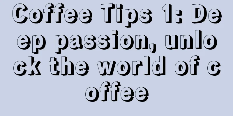 Coffee Tips 1: Deep passion, unlock the world of coffee