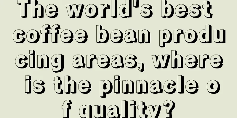 The world's best coffee bean producing areas, where is the pinnacle of quality?