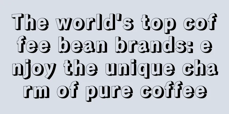 The world's top coffee bean brands: enjoy the unique charm of pure coffee