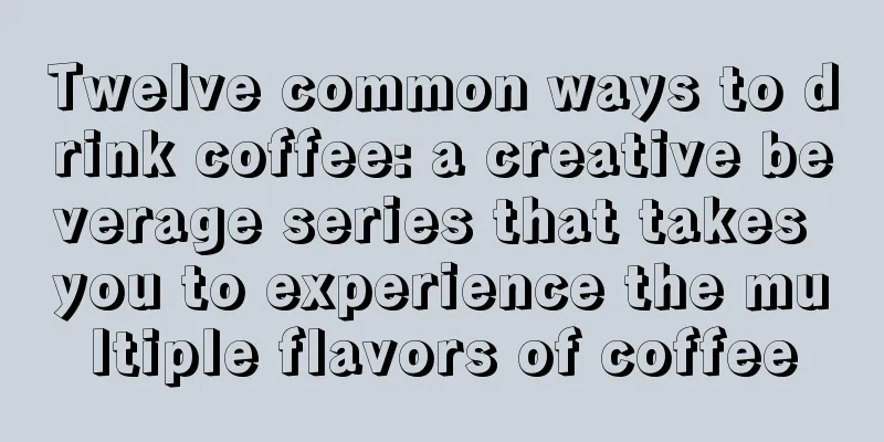 Twelve common ways to drink coffee: a creative beverage series that takes you to experience the multiple flavors of coffee