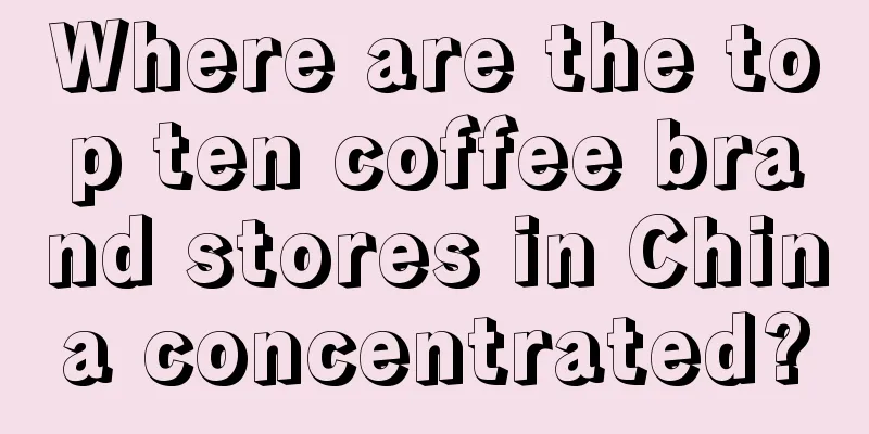 Where are the top ten coffee brand stores in China concentrated?