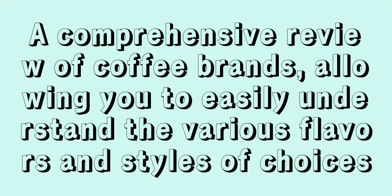 A comprehensive review of coffee brands, allowing you to easily understand the various flavors and styles of choices