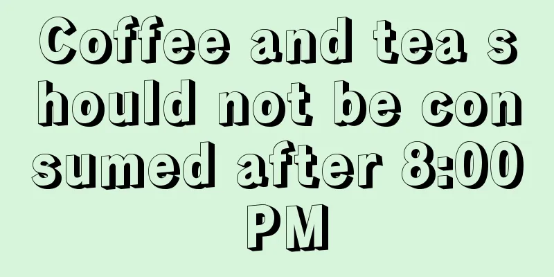 Coffee and tea should not be consumed after 8:00 PM