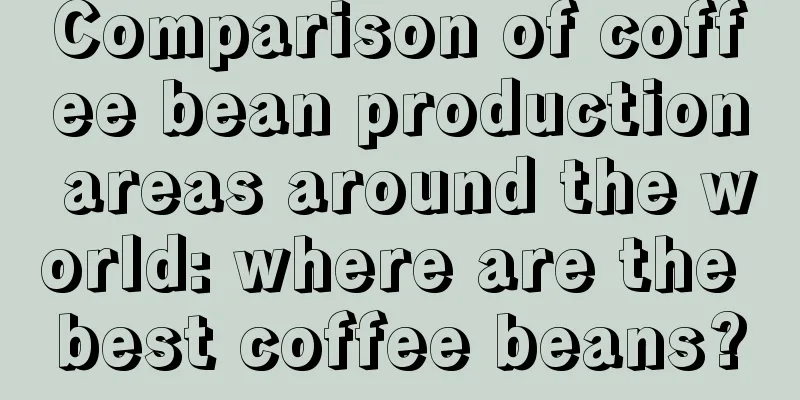 Comparison of coffee bean production areas around the world: where are the best coffee beans?