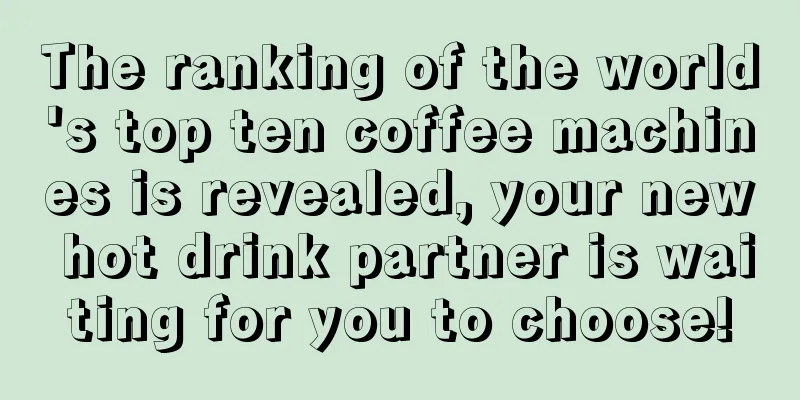 The ranking of the world's top ten coffee machines is revealed, your new hot drink partner is waiting for you to choose!