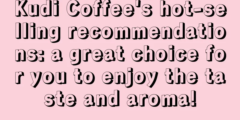 Kudi Coffee's hot-selling recommendations: a great choice for you to enjoy the taste and aroma!