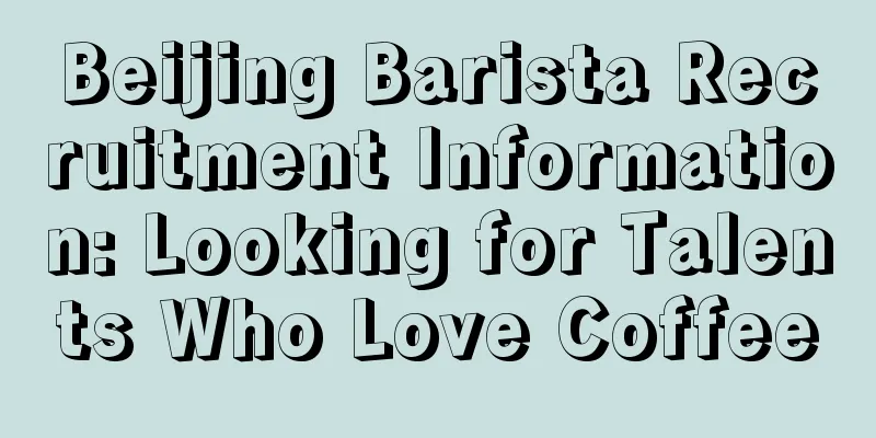 Beijing Barista Recruitment Information: Looking for Talents Who Love Coffee