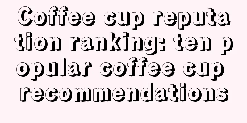 Coffee cup reputation ranking: ten popular coffee cup recommendations