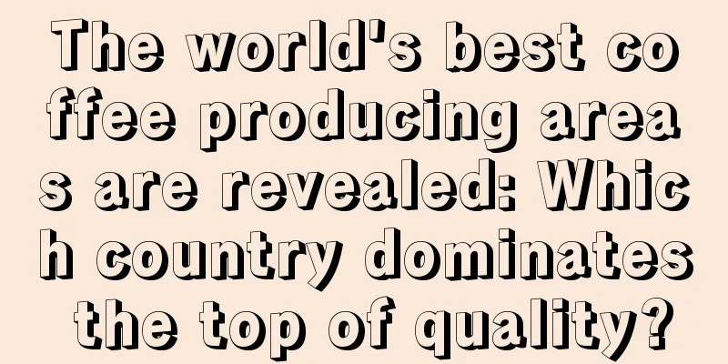 The world's best coffee producing areas are revealed: Which country dominates the top of quality?