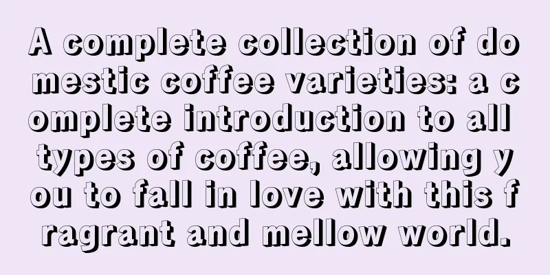 A complete collection of domestic coffee varieties: a complete introduction to all types of coffee, allowing you to fall in love with this fragrant and mellow world.