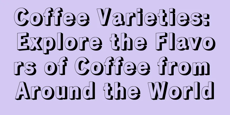 Coffee Varieties: Explore the Flavors of Coffee from Around the World