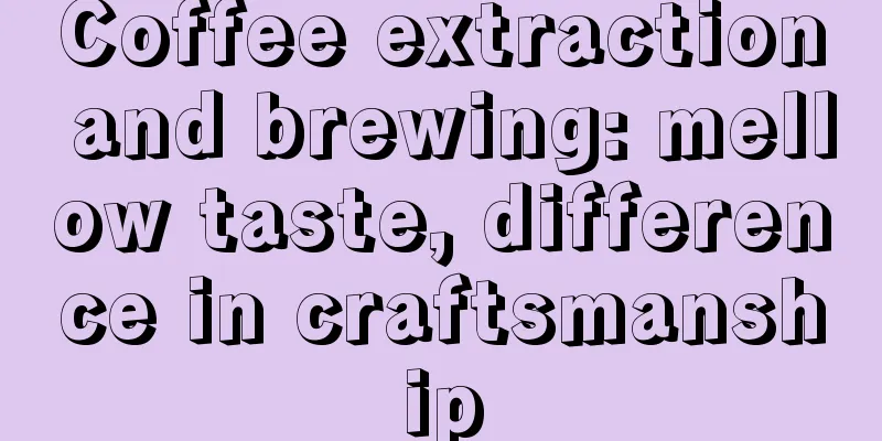 Coffee extraction and brewing: mellow taste, difference in craftsmanship