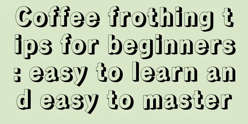 Coffee frothing tips for beginners: easy to learn and easy to master