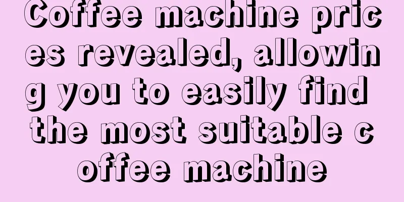 Coffee machine prices revealed, allowing you to easily find the most suitable coffee machine