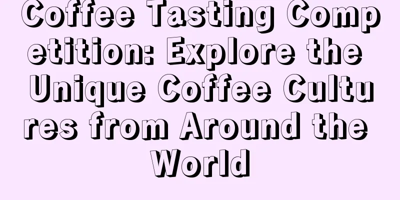 Coffee Tasting Competition: Explore the Unique Coffee Cultures from Around the World