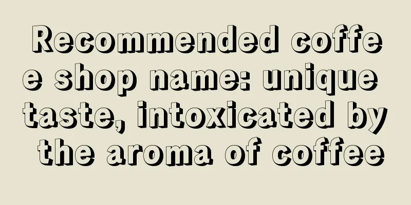 Recommended coffee shop name: unique taste, intoxicated by the aroma of coffee