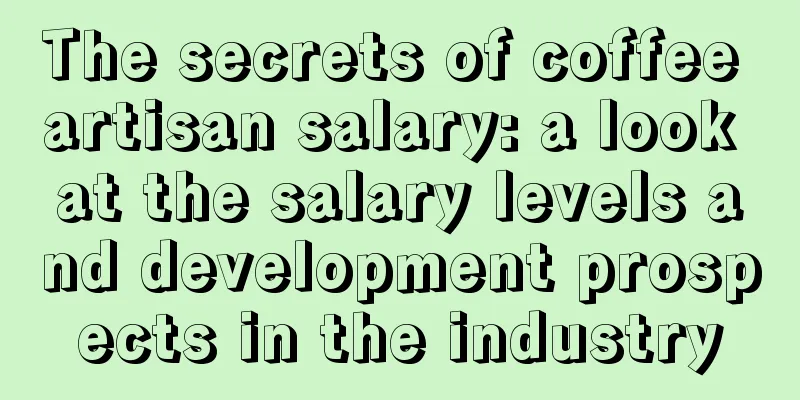 The secrets of coffee artisan salary: a look at the salary levels and development prospects in the industry