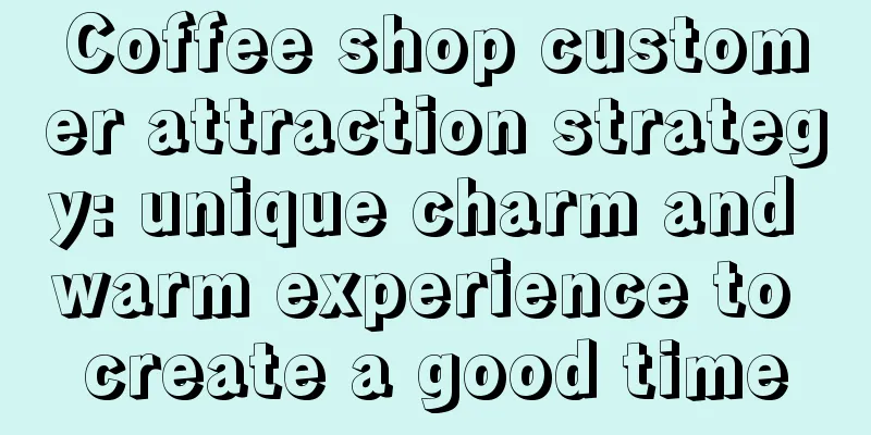 Coffee shop customer attraction strategy: unique charm and warm experience to create a good time