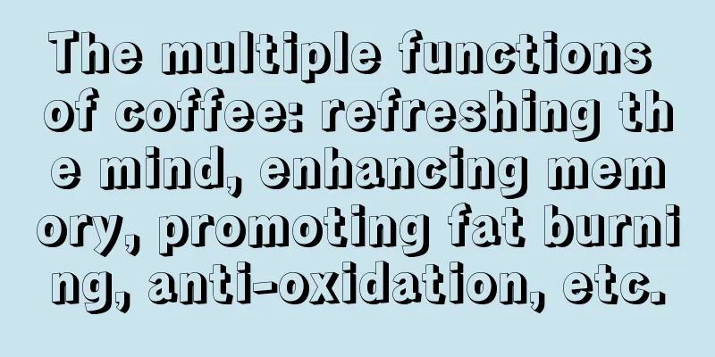 The multiple functions of coffee: refreshing the mind, enhancing memory, promoting fat burning, anti-oxidation, etc.