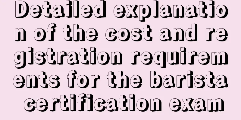 Detailed explanation of the cost and registration requirements for the barista certification exam