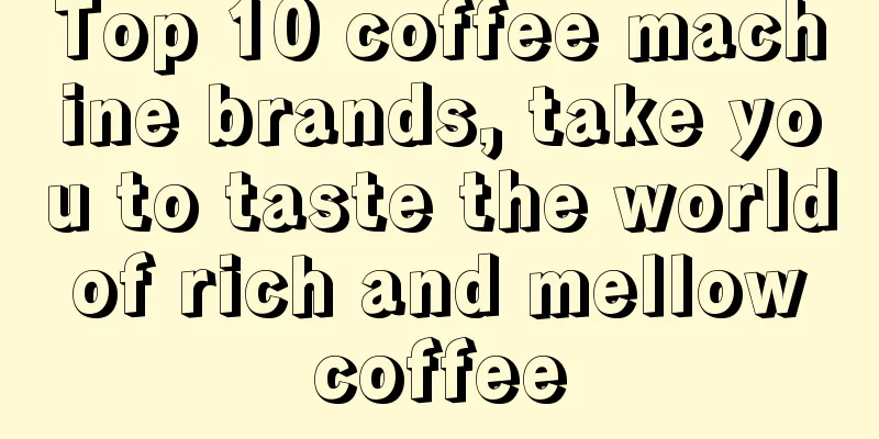 Top 10 coffee machine brands, take you to taste the world of rich and mellow coffee