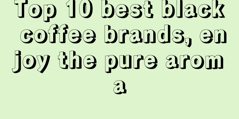 Top 10 best black coffee brands, enjoy the pure aroma