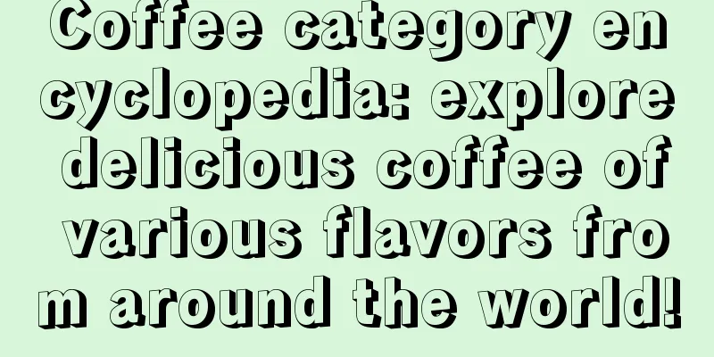 Coffee category encyclopedia: explore delicious coffee of various flavors from around the world!