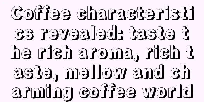 Coffee characteristics revealed: taste the rich aroma, rich taste, mellow and charming coffee world