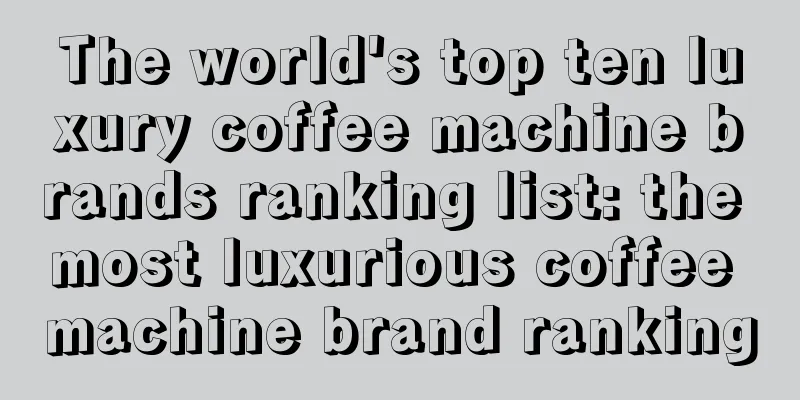 The world's top ten luxury coffee machine brands ranking list: the most luxurious coffee machine brand ranking