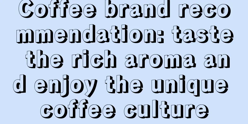 Coffee brand recommendation: taste the rich aroma and enjoy the unique coffee culture