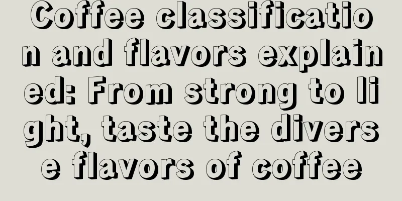 Coffee classification and flavors explained: From strong to light, taste the diverse flavors of coffee