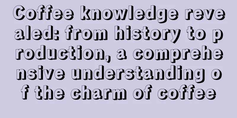 Coffee knowledge revealed: from history to production, a comprehensive understanding of the charm of coffee