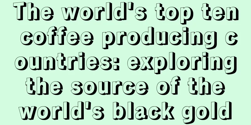 The world's top ten coffee producing countries: exploring the source of the world's black gold