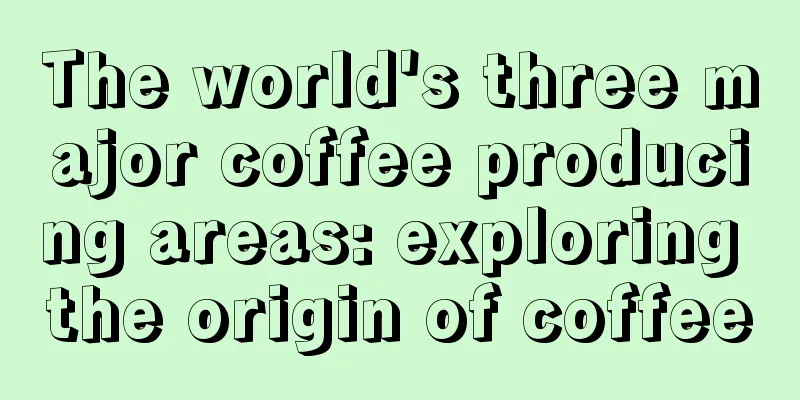 The world's three major coffee producing areas: exploring the origin of coffee