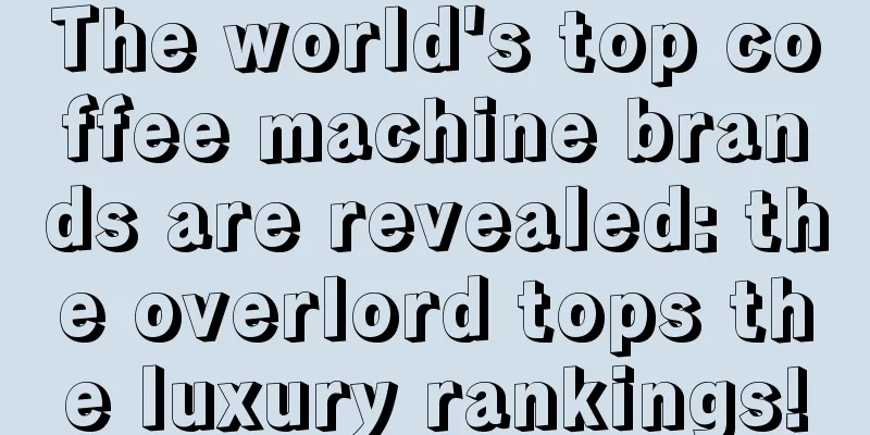 The world's top coffee machine brands are revealed: the overlord tops the luxury rankings!