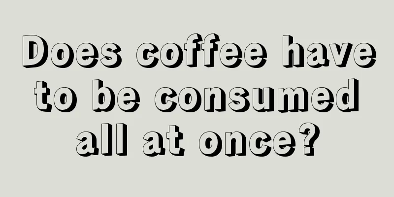 Does coffee have to be consumed all at once?