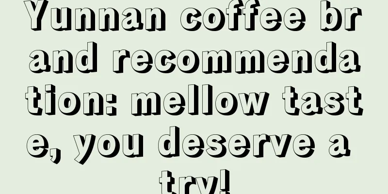 Yunnan coffee brand recommendation: mellow taste, you deserve a try!