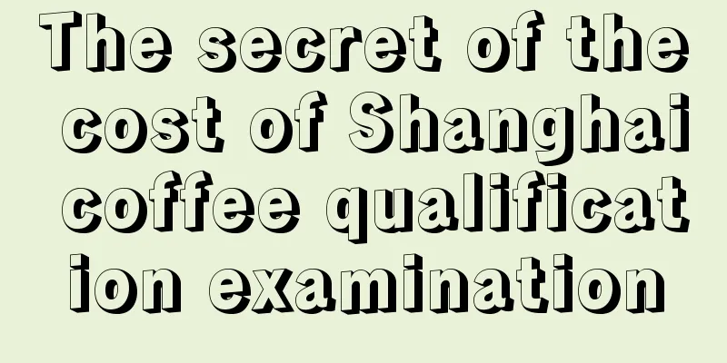 The secret of the cost of Shanghai coffee qualification examination