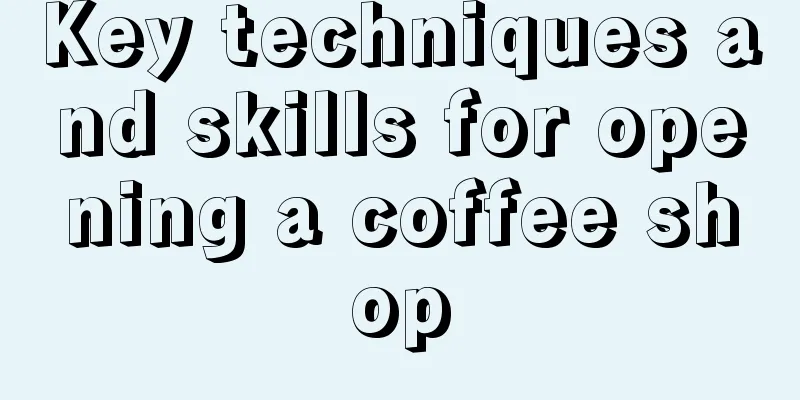 Key techniques and skills for opening a coffee shop