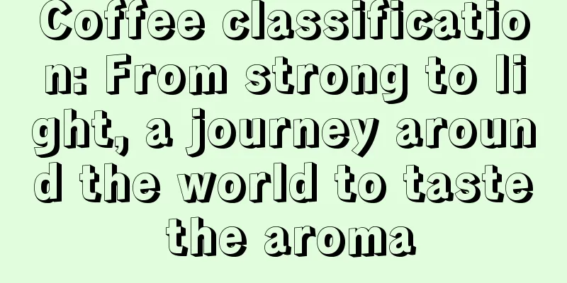 Coffee classification: From strong to light, a journey around the world to taste the aroma