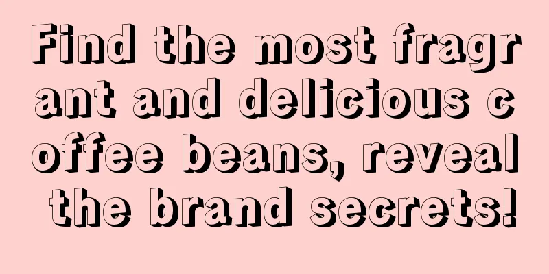 Find the most fragrant and delicious coffee beans, reveal the brand secrets!