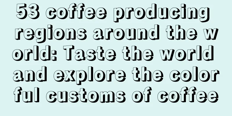 53 coffee producing regions around the world: Taste the world and explore the colorful customs of coffee