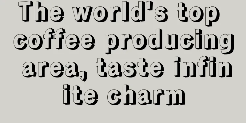 The world's top coffee producing area, taste infinite charm