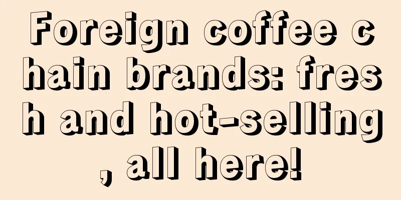 Foreign coffee chain brands: fresh and hot-selling, all here!