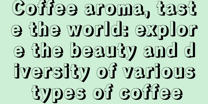 Coffee aroma, taste the world: explore the beauty and diversity of various types of coffee