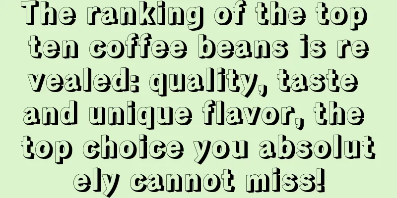 The ranking of the top ten coffee beans is revealed: quality, taste and unique flavor, the top choice you absolutely cannot miss!