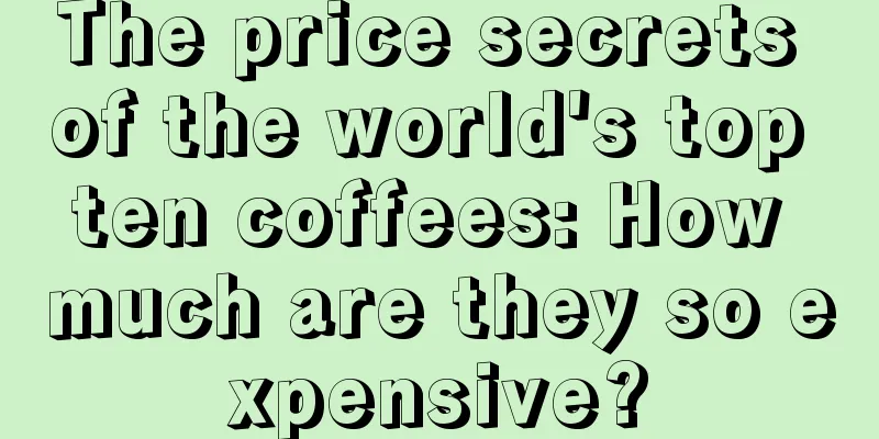 The price secrets of the world's top ten coffees: How much are they so expensive?