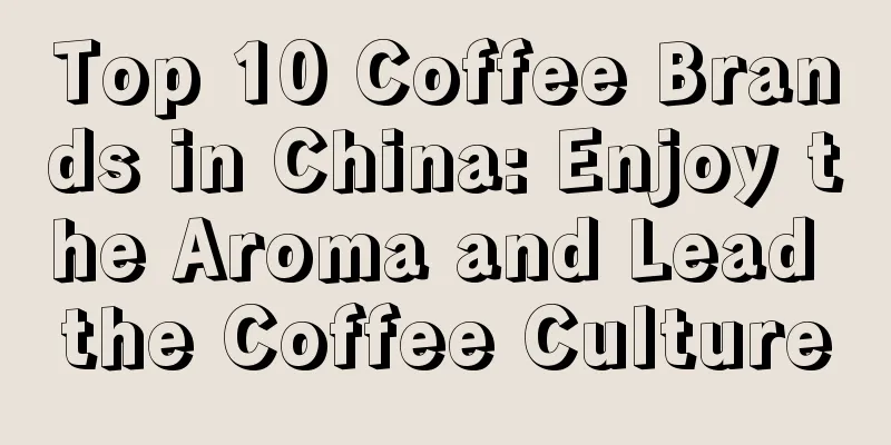 Top 10 Coffee Brands in China: Enjoy the Aroma and Lead the Coffee Culture